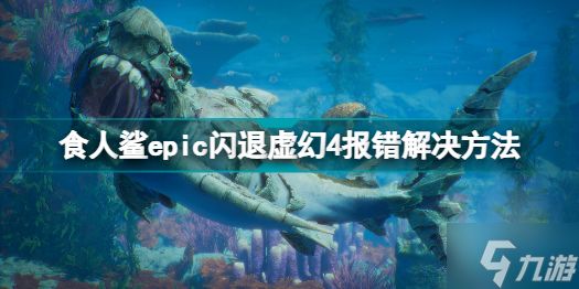 食人鲨epic闪退虚幻4报错怎么办 食人鲨epic闪退虚幻4报错解决方法