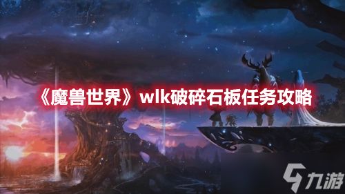 魔兽世界wlk破碎石板任务如何完成-魔兽世界wlk破碎石板任务完成步骤一览