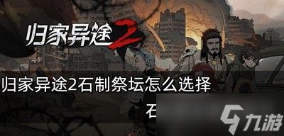 归家异途2怎么选择石制祭坛 石制祭坛使用技巧