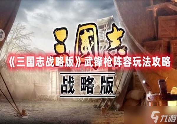 三国志战略版武锋枪阵容怎么玩-武锋枪阵容搭配玩法攻略一览