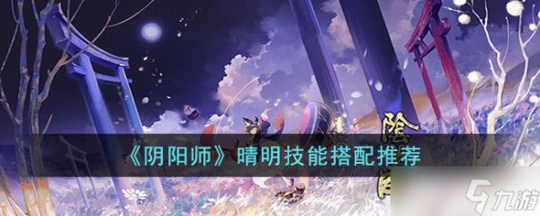 阴阳师晴明技能怎么搭配-阴阳师晴明技能搭配推荐