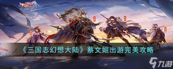 <a id='link_pop' class='keyword-tag' href='https://www.9game.cn/sgzhxdl/'>三国志幻想大陆</a>蔡文姬出游怎么选 三国志幻想大陆蔡文姬出游完美攻略