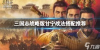 《三国志战略版》甘宁玩法推荐 甘宁战法搭配推荐