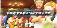 《哆啦A梦牧场物语2》能结婚么 游戏内能否结婚情况介绍