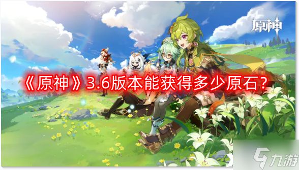 《原神》3.6版本能获得多少原石？3.6版本可获得原石数量汇总