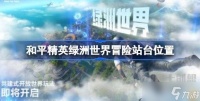 《和平精英》绿洲世界冒险站台在哪打开 绿洲世界冒险站台位置介绍