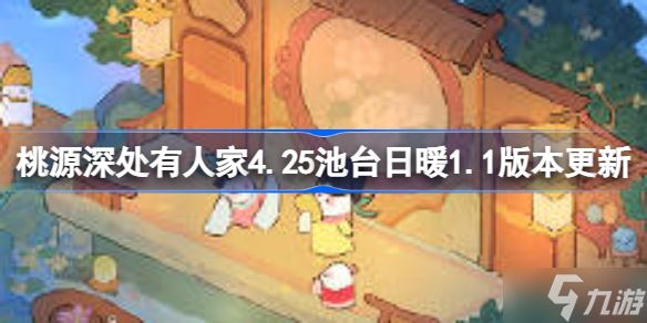 桃源深处有人家4.25池台日暖1.1版本更新 桃源深处有人家池台日暖版本更新内容介绍