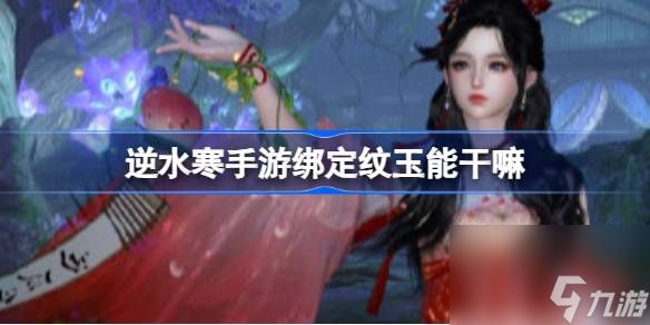 <a id='link_pop' class='keyword-tag' href='https://www.9game.cn/nishuihan1/'>逆水寒手游</a>绑定纹玉能干嘛,逆水寒手游绑定纹玉兑换攻略