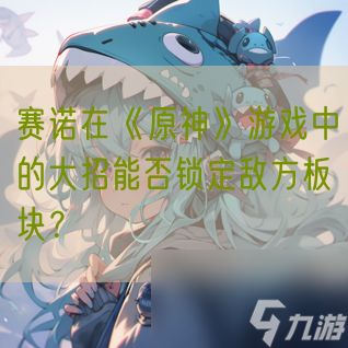 赛诺在《<a id='link_pop' class='keyword-tag' href='https://www.9game.cn/yuanshen/'>原神</a>》游戏中的大招能否锁定敌方板块？