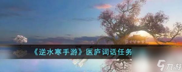 《<a id='link_pop' class='keyword-tag' href='https://www.9game.cn/nishuihan1/'>逆水寒手游</a>》医庐词话任务方法