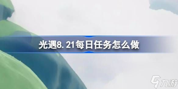 光遇8.21每日任务怎么做,光遇8月21日每日任务做法攻略