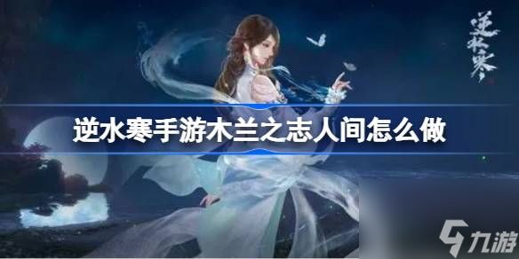 <a id='link_pop' class='keyword-tag' href='https://www.9game.cn/nishuihan1/'>逆水寒手游</a>木兰之志人间怎么做,逆水寒手游木兰之志人间任务