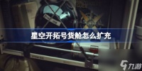 星空开拓号货舱怎么扩充 星空货舱扩充方案介绍