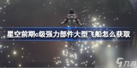 星空前期c级强力部件大型飞船怎么获取 前期c级大型飞船