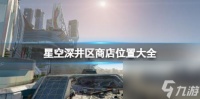 星空深井区商店在哪里大全 深井区全商店分布