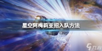 《星空》阿梅莉亚招入队方法 阿梅莉亚怎么入队