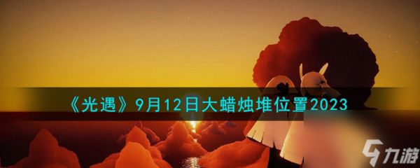 光遇9.12大蜡烛堆在哪-9月12日大蜡烛堆位置2023