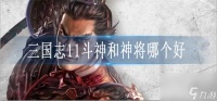 三国志11斗神和神将哪个好 三国志11斗神和神将推荐攻略
