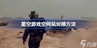 星空游戏怎么对接空间站 星空游戏空间站对接方法