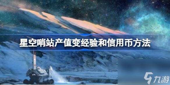 星空哨站产值如何变现,星空哨站产值变经验和信用币方法