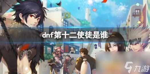 《dnf》第十二使徒人物介绍