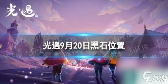 《光遇》9月20日黑石在哪 9.20黑石位置2023