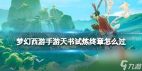 《梦幻西游手游》天书试炼终章怎么过 天书试炼最终章攻略