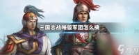 三国志战略版军团怎么搞 三国志战略版军团怎么护送器械