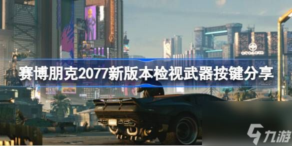 赛博朋克2077新版本检视武器按键在哪,赛博朋克2077新版本检视武器按键分享