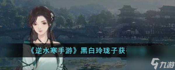 <a id='link_pop' class='keyword-tag' href='https://www.9game.cn/nishuihan1/'>逆水寒手游</a>黑白玲珑子怎么获得-黑白玲珑子获得攻略