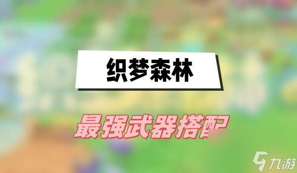 织梦森林最强武器搭配-2023织梦森林最强武器搭配攻略