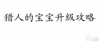 《猎人的宝宝》升级攻略,快速提升宝宝实力的方法