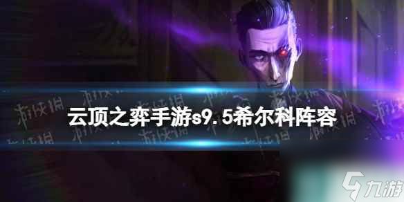 《<a id='link_pop' class='keyword-tag' href='https://www.9game.cn/yundingzhiyi/'>云顶之弈手游</a>》s9.5希尔科阵容推荐 希尔科出装阵容攻略