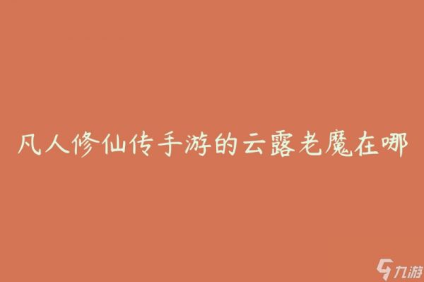 凡人修仙传手游的云露老魔在哪?(如何找到云露老魔的位置)