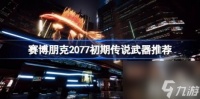 赛博朋克2077初期传说武器有什么 赛博朋克2077初期传说武器推荐