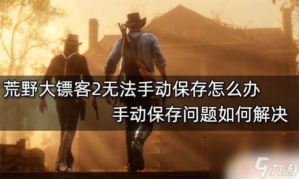 荒野大镖客2保存失败请检查储存设备 怎么办荒野大镖客2手动保存无法使用