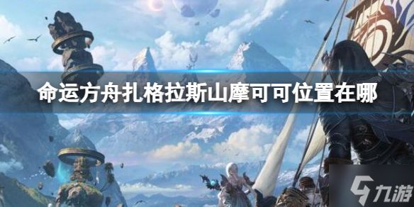 《命运方舟》扎格拉斯山摩可可位置攻略 偷偷告诉你扎格拉斯山摩可可位置在哪