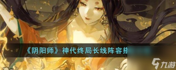 阴阳师神代终局长线阵容怎么搭配-神代终局长线阵容搭配攻略