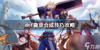《dnf》徽章合成技巧攻略介绍