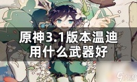 原神温迪武器推荐排行 原神3.1版本温迪武器选择攻略