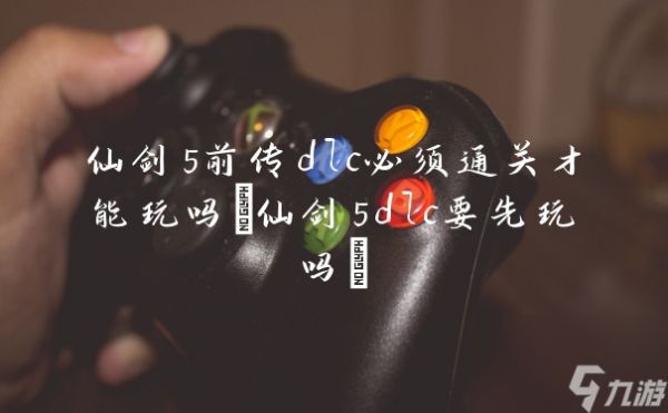 仙剑5前传dlc必须通关才能玩吗(仙剑5dlc要先玩吗)