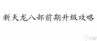 新天龙八部前期怎么升级攻略 - 专属的升级攻略及技巧推荐