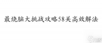 最烧脑大挑战攻略58关怎么过-高效解法推荐