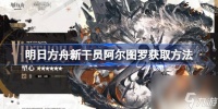 明日方舟新干员阿尔图罗获取方法 明日方舟新干员阿尔图罗怎么获取