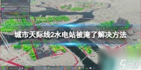 《城市天际线2》水电站被淹了怎么办  水电站被淹了解决方法