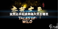《蛮荒志异起源》离魂木灵获取方法 想知道离魂木灵在哪里戳这里