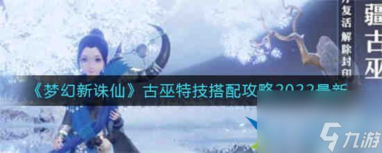 梦幻新诛仙古巫特技怎么搭配 梦幻新诛仙古巫特技搭配攻略2022最新