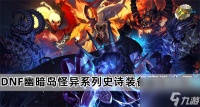 DNF幽暗岛怪异系列史诗装备怎么样 幽暗岛怪异系列史诗装备属性介绍