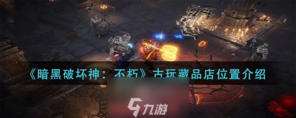 <a id='link_pop' class='keyword-tag' href='https://www.9game.cn/ahphsbx/'>暗黑破坏神不朽</a>古玩藏品店在哪-古玩藏品店刷新地点