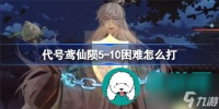 代号鸢仙陨5-10困难怎么通关 代号鸢仙陨5-10困难玩法详细介绍